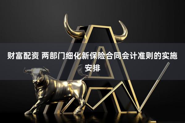财富配资 两部门细化新保险合同会计准则的实施安排