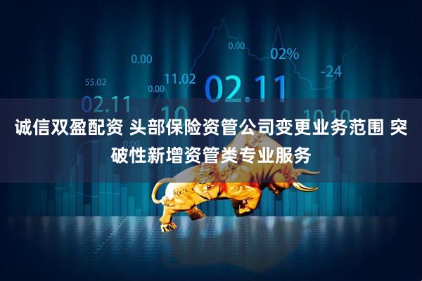 诚信双盈配资 头部保险资管公司变更业务范围 突破性新增资管类专业服务