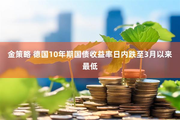 金策略 德国10年期国债收益率日内跌至3月以来最低