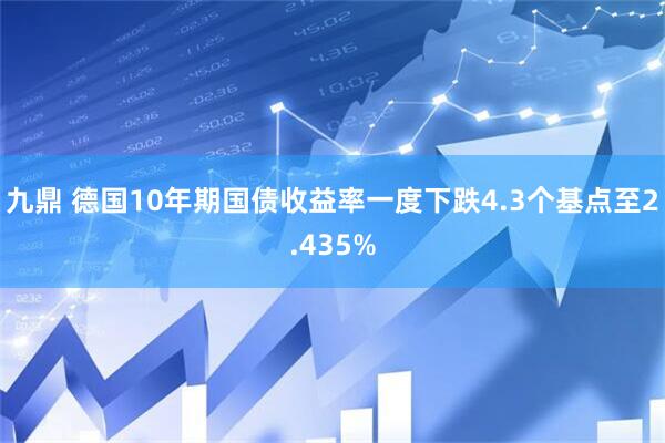 九鼎 德国10年期国债收益率一度下跌4.3个基点至2.435%