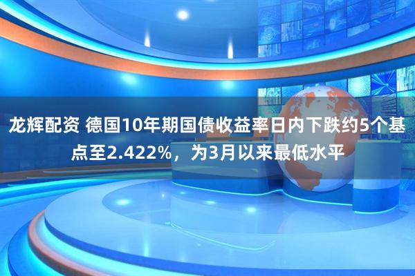 龙辉配资 德国10年期国债收益率日内下跌约5个基点至2.422%，为3月以来最低水平