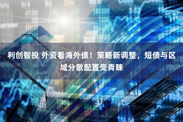 利创智投 外资看海外债！策略新调整，短债与区域分散配置受青睐