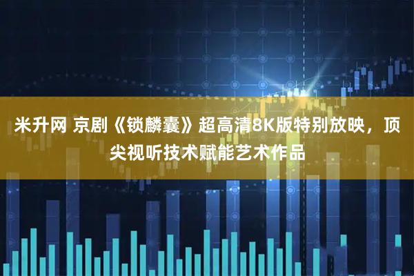 米升网 京剧《锁麟囊》超高清8K版特别放映，顶尖视听技术赋能艺术作品