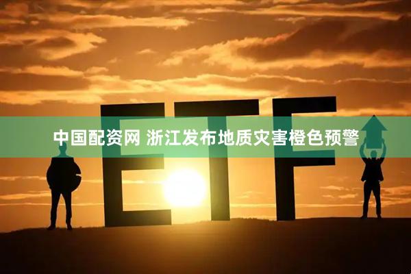 中国配资网 浙江发布地质灾害橙色预警