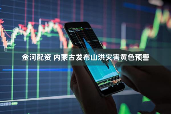 金河配资 内蒙古发布山洪灾害黄色预警
