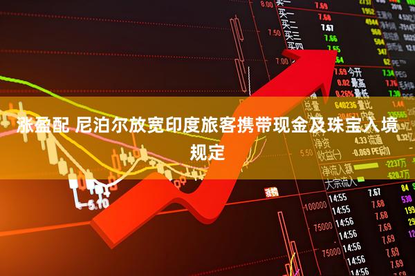 涨盈配 尼泊尔放宽印度旅客携带现金及珠宝入境规定