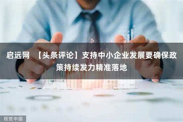启远网  【头条评论】支持中小企业发展要确保政策持续发力精准落地