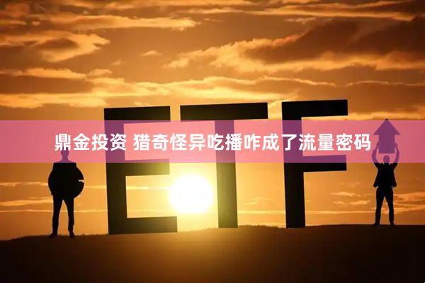 鼎金投资 猎奇怪异吃播咋成了流量密码