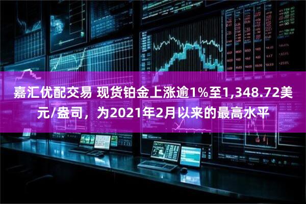 嘉汇优配交易 现货铂金上涨逾1%至1,348.72美元/盎司，为2021年2月以来的最高水平