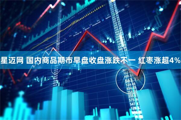 星迈网 国内商品期市早盘收盘涨跌不一 红枣涨超4%