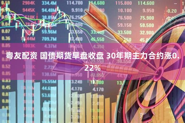 粤友配资 国债期货早盘收盘 30年期主力合约涨0.22%