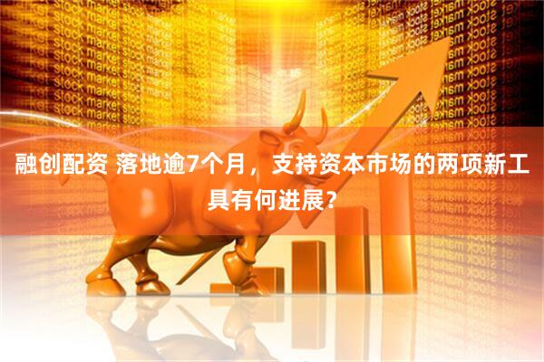融创配资 落地逾7个月，支持资本市场的两项新工具有何进展？