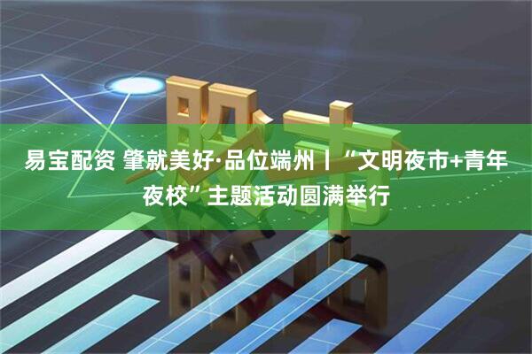 易宝配资 肇就美好·品位端州丨“文明夜市+青年夜校”主题活动圆满举行
