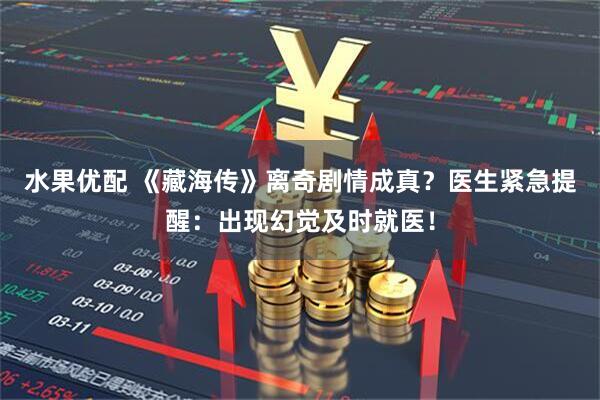 水果优配 《藏海传》离奇剧情成真？医生紧急提醒：出现幻觉及时就医！