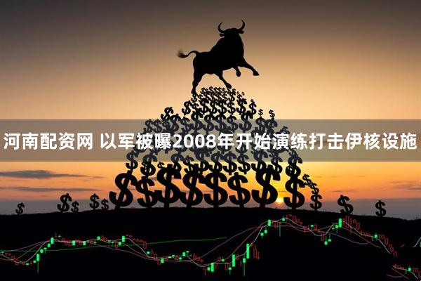 河南配资网 以军被曝2008年开始演练打击伊核设施