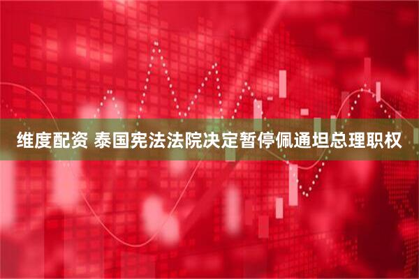 维度配资 泰国宪法法院决定暂停佩通坦总理职权