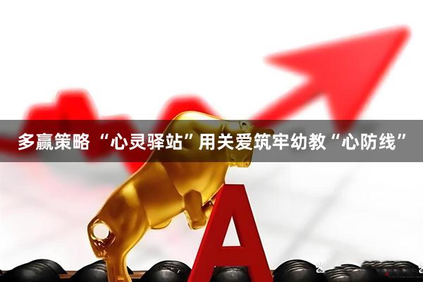 多赢策略 “心灵驿站”用关爱筑牢幼教“心防线”