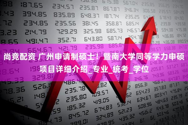 尚竞配资 广州申请制硕士！暨南大学同等学力申硕项目详细介绍_专业_统考_学位