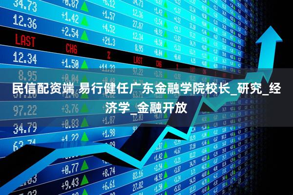 民信配资端 易行健任广东金融学院校长_研究_经济学_金融开放
