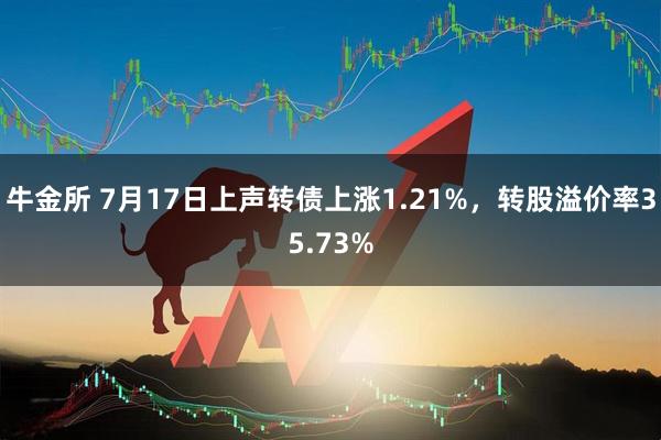 牛金所 7月17日上声转债上涨1.21%，转股溢价率35.73%