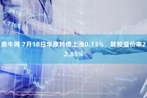 鼎牛网 7月18日华康转债上涨0.13%，转股溢价率22.85%