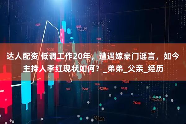 达人配资 低调工作20年，遭遇嫁豪门谣言，如今主持人李红现状如何？_弟弟_父亲_经历