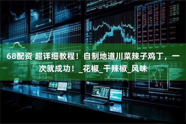 68配资 超详细教程！自制地道川菜辣子鸡丁，一次就成功！_花椒_干辣椒_风味