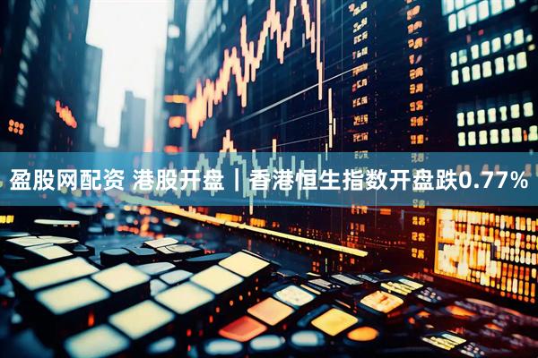 盈股网配资 港股开盘｜香港恒生指数开盘跌0.77%