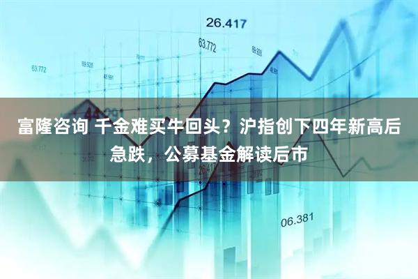 富隆咨询 千金难买牛回头？沪指创下四年新高后急跌，公募基金解读后市