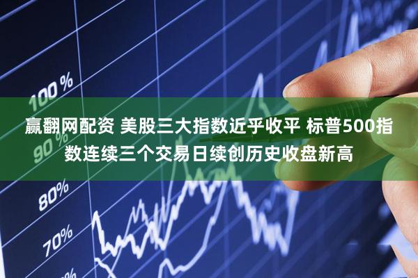 赢翻网配资 美股三大指数近乎收平 标普500指数连续三个交易日续创历史收盘新高